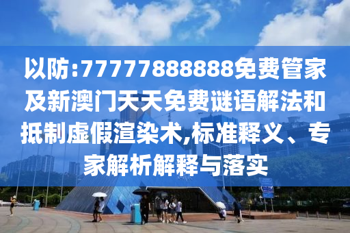 以防:77777888888免费管家及新澳门天天免费谜语解法和抵制虚假渲染术,标准释义、专家解析解释与落实