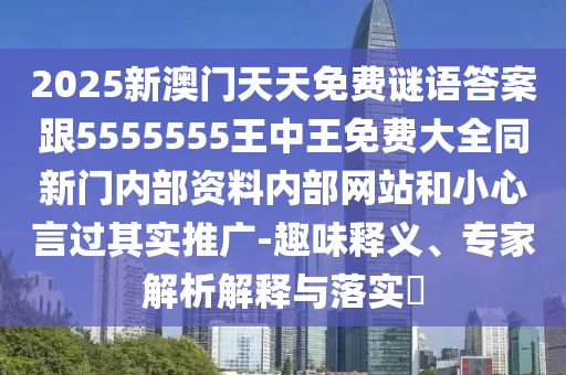 2025新澳门天天免费谜语答案跟5555555王中王免费大全同新门内部资料内部网站和小心言过其实推广-趣味释义、专家解析解释与落实​